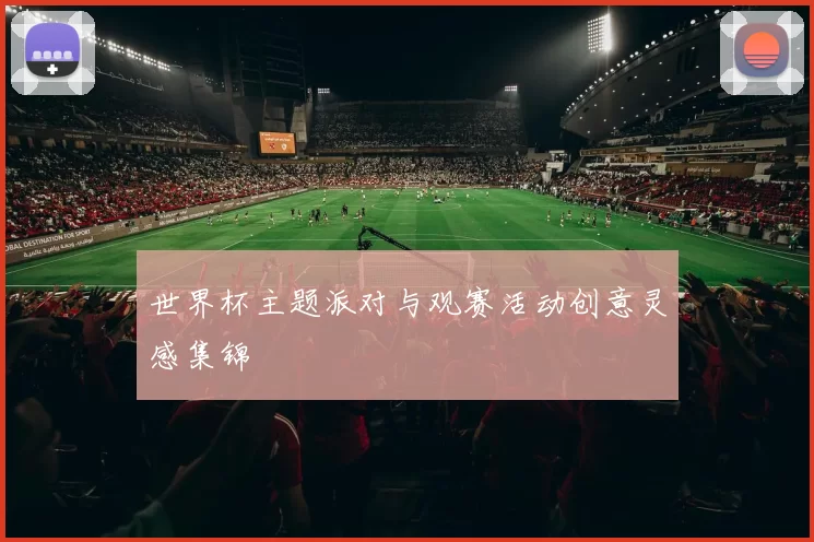世界杯主题派对与观赛活动创意灵感集锦