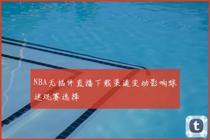 NBA无插件直播下载渠道变动影响球迷观赛选择