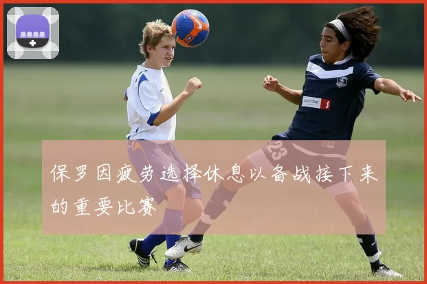 保罗因疲劳选择休息以备战接下来的重要比赛