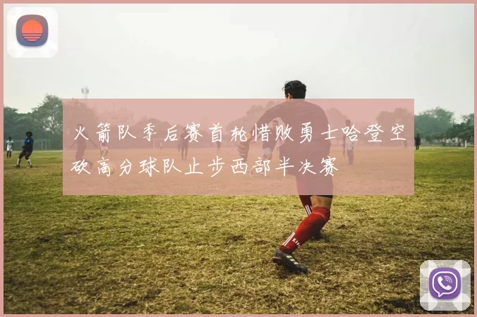 火箭队季后赛首轮惜败勇士哈登空砍高分球队止步西部半决赛