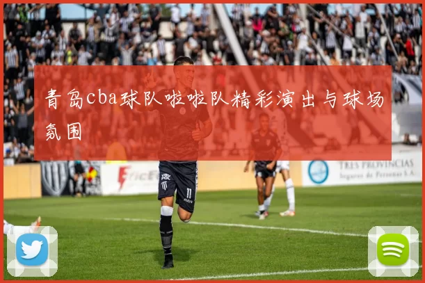 青岛cba球队啦啦队精彩演出与球场氛围