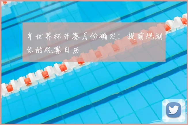 年世界杯开赛月份确定：提前规划你的观赛日历