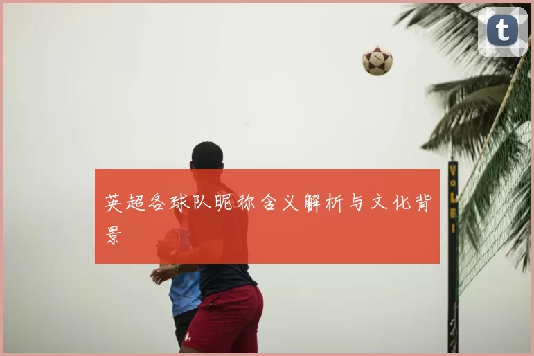 英超各球队昵称含义解析与文化背景
