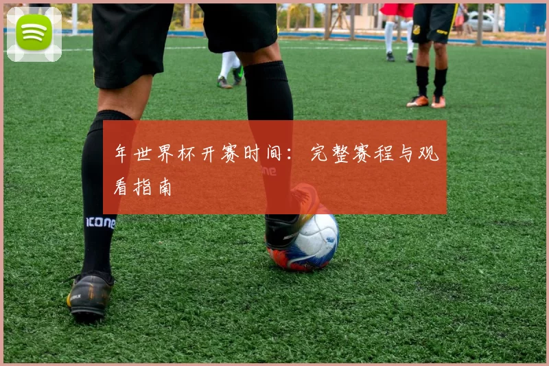 年世界杯开赛时间:完整赛程与观看指南