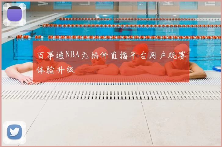 百事通NBA无插件直播平台用户观赛体验升级