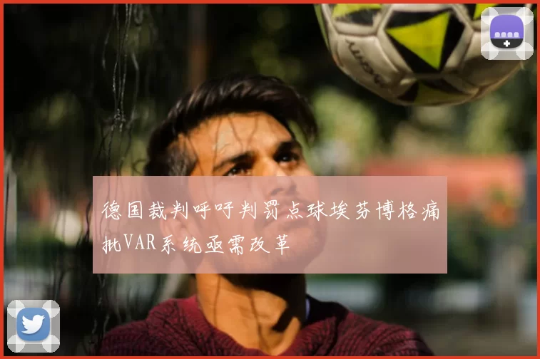 德国裁判呼吁判罚点球埃芬博格痛批VAR系统亟需改革