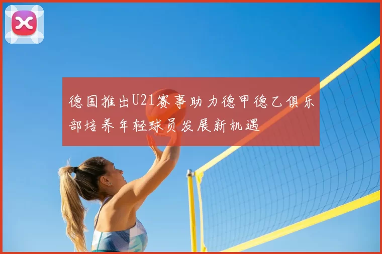 德国推出U21赛事助力德甲德乙俱乐部培养年轻球员发展新机遇