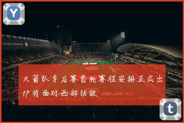 火箭队季后赛首轮赛程安排正式出炉将面对西部劲敌