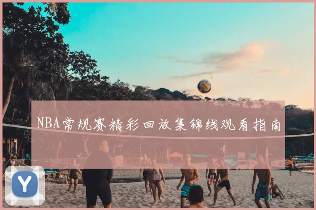 NBA常规赛精彩回放集锦线观看指南