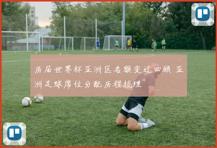 历届世界杯亚洲区名额变迁回顾 亚洲足球席位分配历程梳理