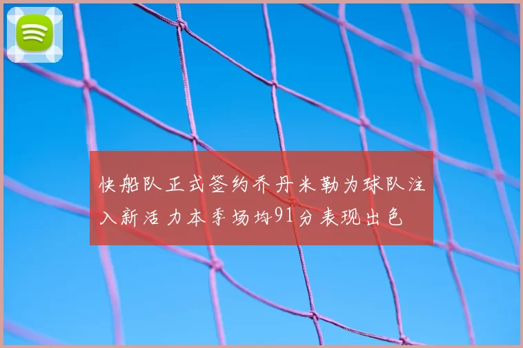 快船队正式签约乔丹米勒为球队注入新活力本季场均91分表现出色