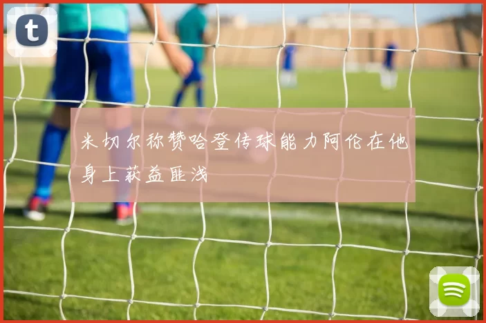 米切尔称赞哈登传球能力阿伦在他身上获益匪浅