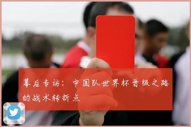 幕后专访：中国队世界杯晋级之路的战术转折点