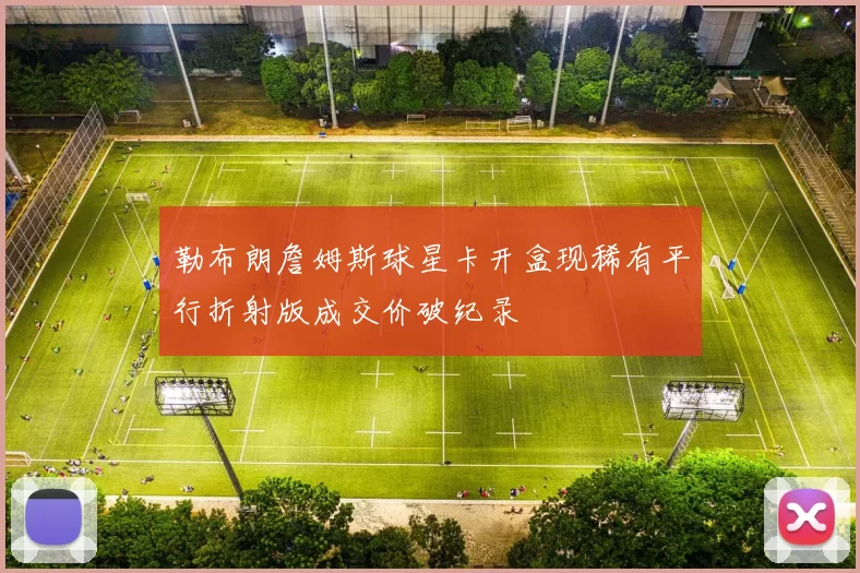 勒布朗詹姆斯球星卡开盒现稀有平行折射版成交价破纪录