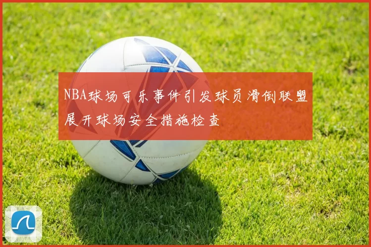 NBA球场可乐事件引发球员滑倒联盟展开球场安全措施检查