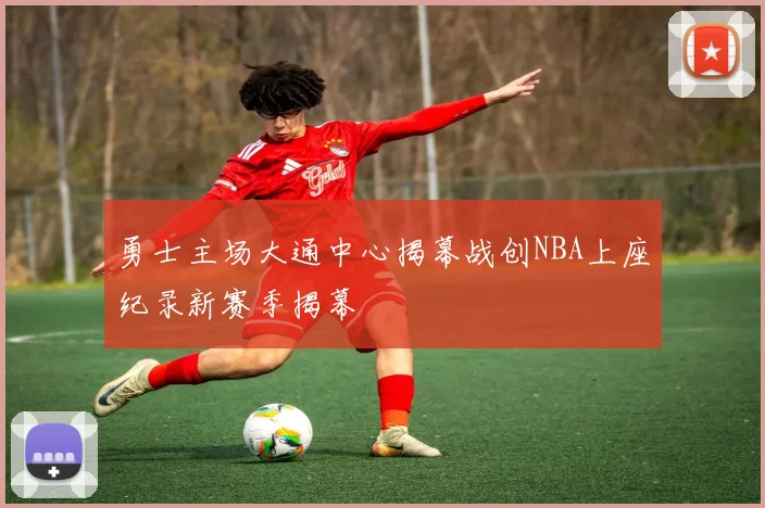 勇士主场大通中心揭幕战创NBA上座纪录新赛季揭幕