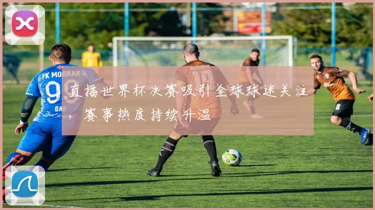 直播世界杯决赛吸引全球球迷关注，赛事热度持续升温