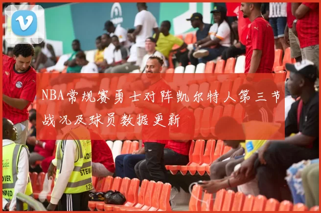 NBA常规赛勇士对阵凯尔特人第三节战况及球员数据更新