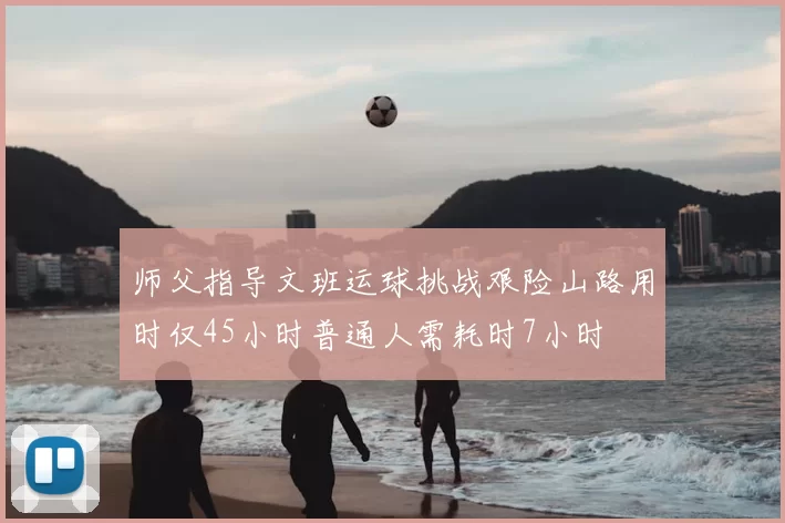 师父指导文班运球挑战艰险山路用时仅45小时普通人需耗时7小时