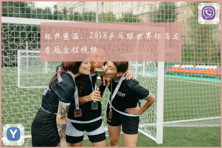 经典重温：2018乒乓球世界杯马龙夺冠全程视频