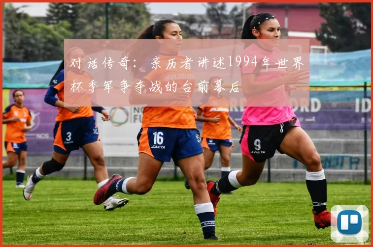 对话传奇:亲历者讲述1994年世界杯季军争夺战的台前幕后