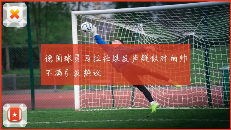 德国球员马拉社媒发声疑似对纳帅不满引发热议