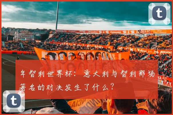 年智利世界杯:意大利与智利那场著名的对决发生了什么?