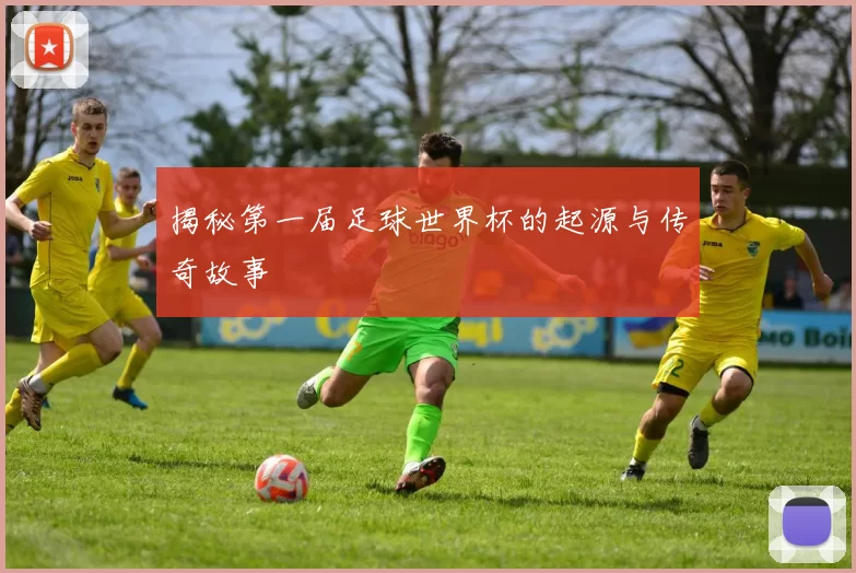 揭秘第一届足球世界杯的起源与传奇故事