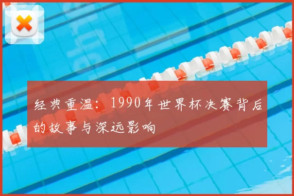 经典重温：1990年世界杯决赛背后的故事与深远影响